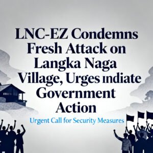 LNC-EZ Condemns Fresh Attack on Langka Naga Village, Urges Immediate Government Action